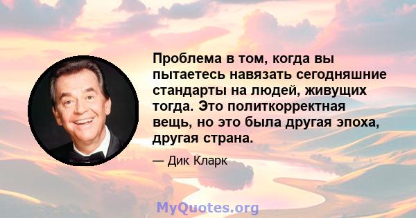 Проблема в том, когда вы пытаетесь навязать сегодняшние стандарты на людей, живущих тогда. Это политкорректная вещь, но это была другая эпоха, другая страна.