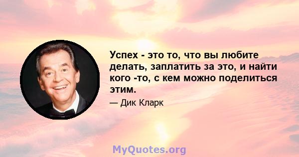 Успех - это то, что вы любите делать, заплатить за это, и найти кого -то, с кем можно поделиться этим.