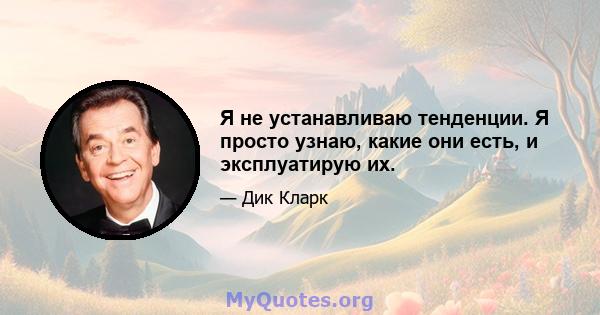 Я не устанавливаю тенденции. Я просто узнаю, какие они есть, и эксплуатирую их.