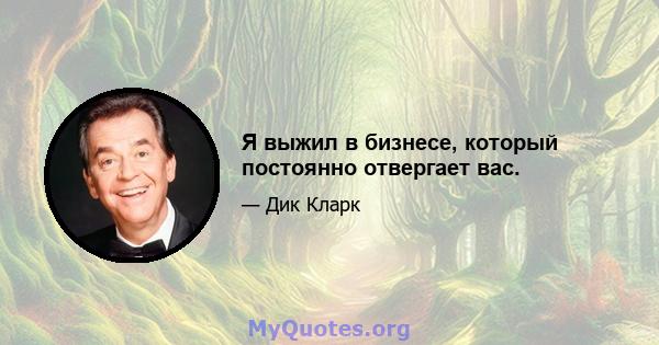 Я выжил в бизнесе, который постоянно отвергает вас.