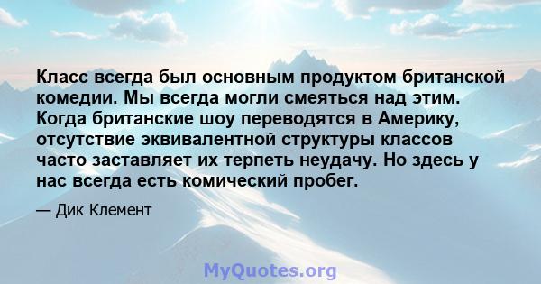 Класс всегда был основным продуктом британской комедии. Мы всегда могли смеяться над этим. Когда британские шоу переводятся в Америку, отсутствие эквивалентной структуры классов часто заставляет их терпеть неудачу. Но