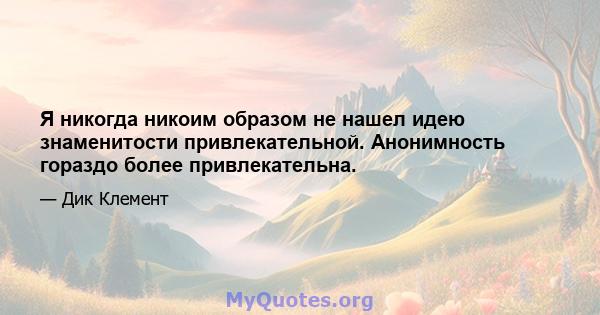 Я никогда никоим образом не нашел идею знаменитости привлекательной. Анонимность гораздо более привлекательна.