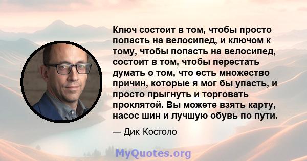 Ключ состоит в том, чтобы просто попасть на велосипед, и ключом к тому, чтобы попасть на велосипед, состоит в том, чтобы перестать думать о том, что есть множество причин, которые я мог бы упасть, и просто прыгнуть и