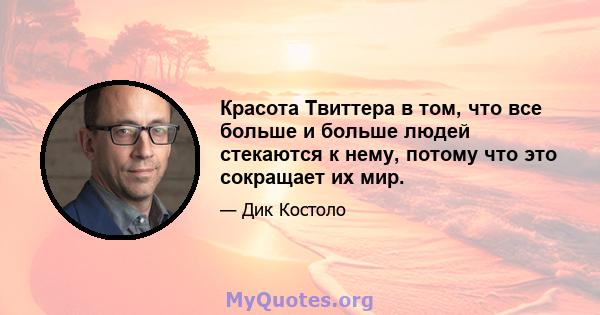 Красота Твиттера в том, что все больше и больше людей стекаются к нему, потому что это сокращает их мир.