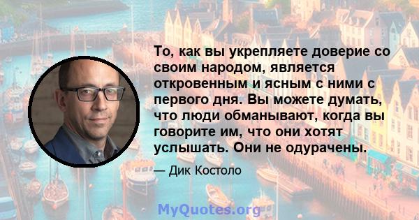 То, как вы укрепляете доверие со своим народом, является откровенным и ясным с ними с первого дня. Вы можете думать, что люди обманывают, когда вы говорите им, что они хотят услышать. Они не одурачены.