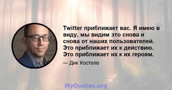 Twitter приближает вас. Я имею в виду, мы видим это снова и снова от наших пользователей. Это приближает их к действию. Это приближает их к их героям.