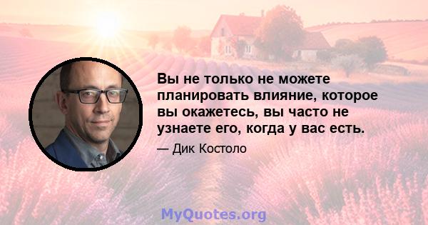 Вы не только не можете планировать влияние, которое вы окажетесь, вы часто не узнаете его, когда у вас есть.