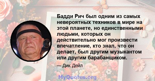 Бадди Рич был одним из самых невероятных техников в мире на этой планете, но единственными людьми, которых он действительно мог произвести впечатление, кто знал, что он делает, был другим музыкантом или другим