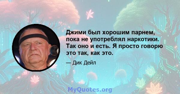 Джими был хорошим парнем, пока не употреблял наркотики. Так оно и есть. Я просто говорю это так, как это.