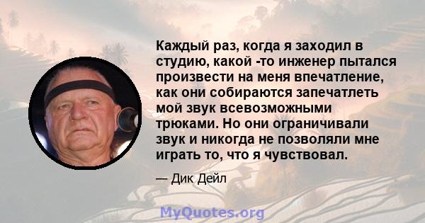 Каждый раз, когда я заходил в студию, какой -то инженер пытался произвести на меня впечатление, как они собираются запечатлеть мой звук всевозможными трюками. Но они ограничивали звук и никогда не позволяли мне играть