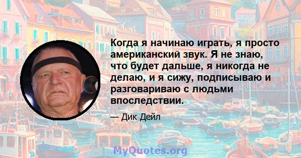 Когда я начинаю играть, я просто американский звук. Я не знаю, что будет дальше, я никогда не делаю, и я сижу, подписываю и разговариваю с людьми впоследствии.