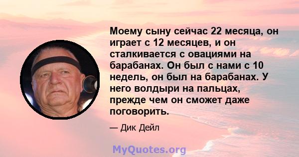 Моему сыну сейчас 22 месяца, он играет с 12 месяцев, и он сталкивается с овациями на барабанах. Он был с нами с 10 недель, он был на барабанах. У него волдыри на пальцах, прежде чем он сможет даже поговорить.