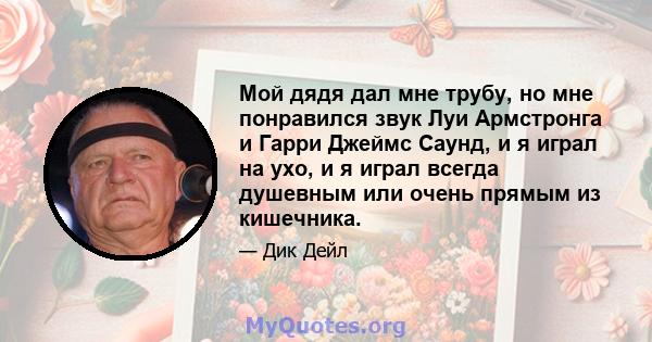 Мой дядя дал мне трубу, но мне понравился звук Луи Армстронга и Гарри Джеймс Саунд, и я играл на ухо, и я играл всегда душевным или очень прямым из кишечника.