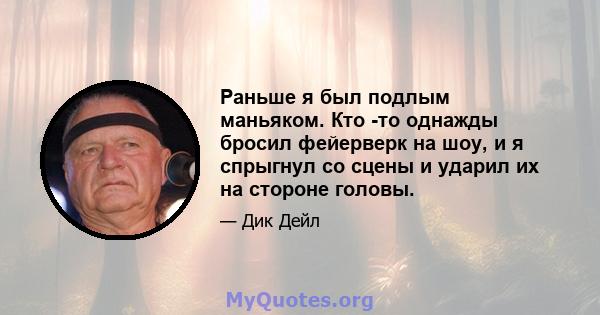 Раньше я был подлым маньяком. Кто -то однажды бросил фейерверк на шоу, и я спрыгнул со сцены и ударил их на стороне головы.