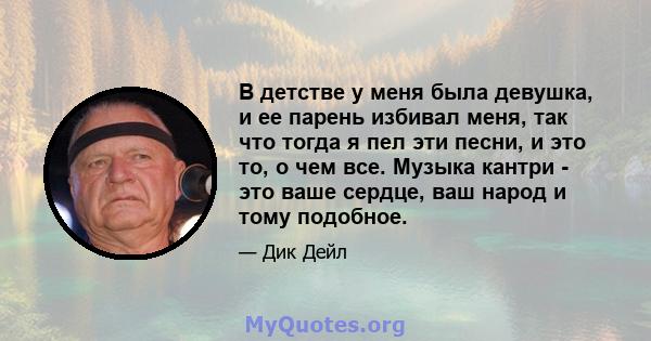 В детстве у меня была девушка, и ее парень избивал меня, так что тогда я пел эти песни, и это то, о чем все. Музыка кантри - это ваше сердце, ваш народ и тому подобное.