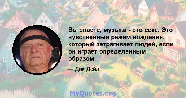 Вы знаете, музыка - это секс. Это чувственный режим вождения, который затрагивает людей, если он играет определенным образом.