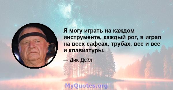 Я могу играть на каждом инструменте, каждый рог, я играл на всех сафсах, трубах, все и все и клавиатуры.