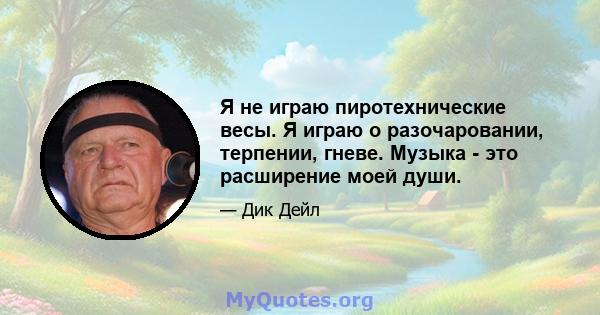 Я не играю пиротехнические весы. Я играю о разочаровании, терпении, гневе. Музыка - это расширение моей души.