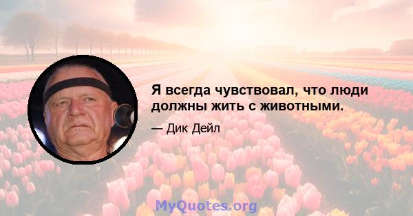 Я всегда чувствовал, что люди должны жить с животными.