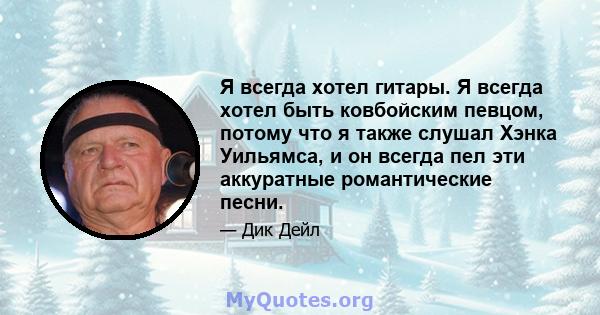 Я всегда хотел гитары. Я всегда хотел быть ковбойским певцом, потому что я также слушал Хэнка Уильямса, и он всегда пел эти аккуратные романтические песни.