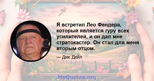 Я встретил Лео Фендера, который является гуру всех усилителей, и он дал мне стратокастер. Он стал для меня вторым отцом.