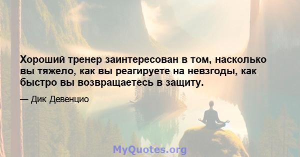 Хороший тренер заинтересован в том, насколько вы тяжело, как вы реагируете на невзгоды, как быстро вы возвращаетесь в защиту.