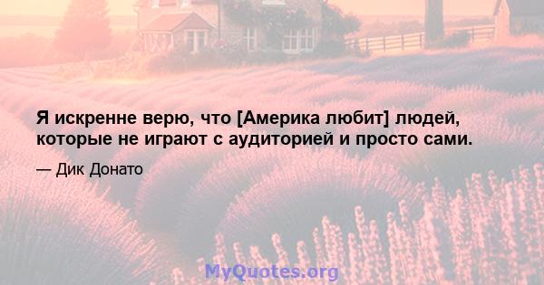 Я искренне верю, что [Америка любит] людей, которые не играют с аудиторией и просто сами.