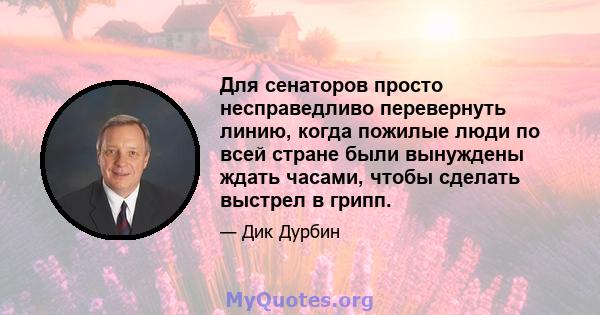 Для сенаторов просто несправедливо перевернуть линию, когда пожилые люди по всей стране были вынуждены ждать часами, чтобы сделать выстрел в грипп.