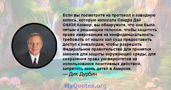 Если вы посмотрите на протокол и завидную запись, которую написала Сандра Дэй О'Коннор, вы обнаружите, что она была пятым и решающим голосом, чтобы защитить право американцев на конфиденциальность, требовать от