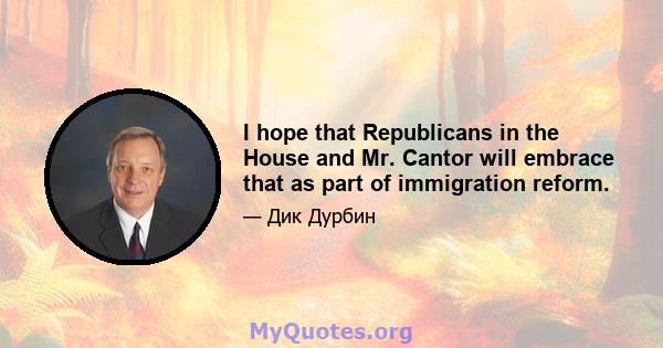 I hope that Republicans in the House and Mr. Cantor will embrace that as part of immigration reform.