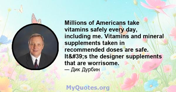 Millions of Americans take vitamins safely every day, including me. Vitamins and mineral supplements taken in recommended doses are safe. It's the designer supplements that are worrisome.