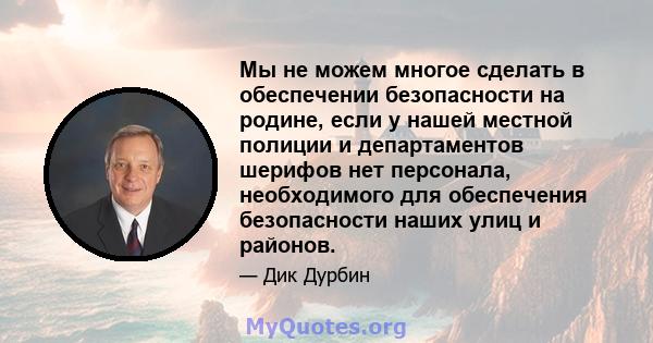 Мы не можем многое сделать в обеспечении безопасности на родине, если у нашей местной полиции и департаментов шерифов нет персонала, необходимого для обеспечения безопасности наших улиц и районов.