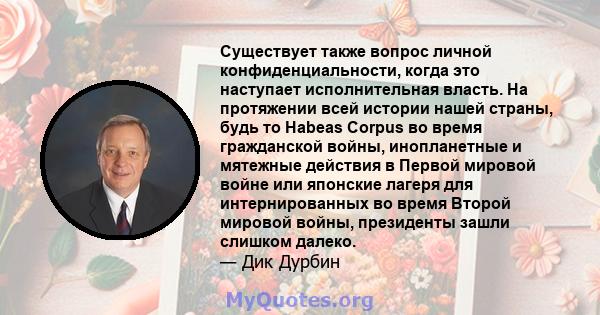 Существует также вопрос личной конфиденциальности, когда это наступает исполнительная власть. На протяжении всей истории нашей страны, будь то Habeas Corpus во время гражданской войны, инопланетные и мятежные действия в 