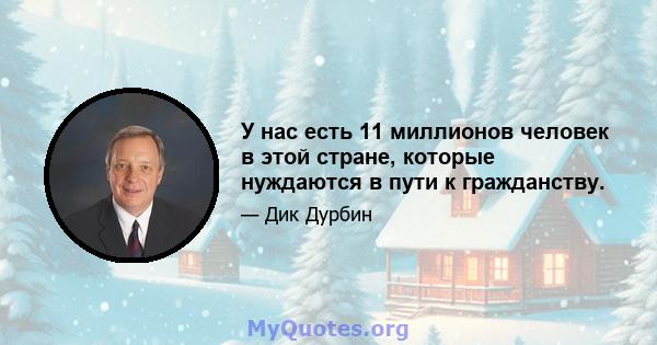 У нас есть 11 миллионов человек в этой стране, которые нуждаются в пути к гражданству.