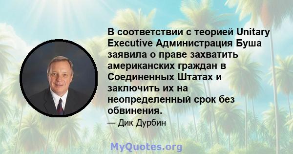 В соответствии с теорией Unitary Executive Администрация Буша заявила о праве захватить американских граждан в Соединенных Штатах и ​​заключить их на неопределенный срок без обвинения.