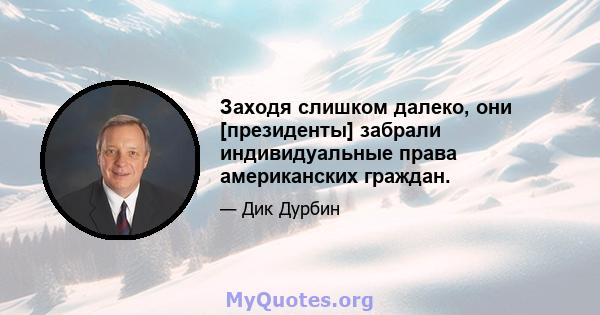 Заходя слишком далеко, они [президенты] забрали индивидуальные права американских граждан.