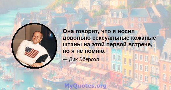 Она говорит, что я носил довольно сексуальные кожаные штаны на этой первой встрече, но я не помню.