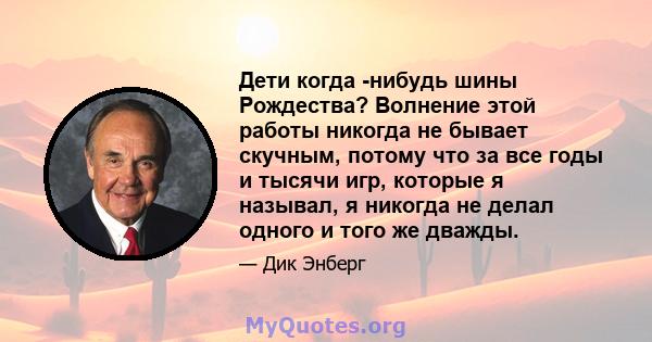 Дети когда -нибудь шины Рождества? Волнение этой работы никогда не бывает скучным, потому что за все годы и тысячи игр, которые я называл, я никогда не делал одного и того же дважды.