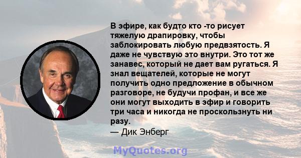 В эфире, как будто кто -то рисует тяжелую драпировку, чтобы заблокировать любую предвзятость. Я даже не чувствую это внутри. Это тот же занавес, который не дает вам ругаться. Я знал вещателей, которые не могут получить