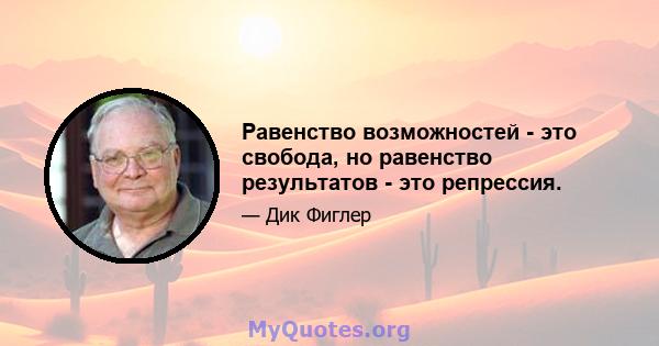 Равенство возможностей - это свобода, но равенство результатов - это репрессия.