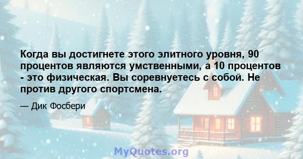 Когда вы достигнете этого элитного уровня, 90 процентов являются умственными, а 10 процентов - это физическая. Вы соревнуетесь с собой. Не против другого спортсмена.