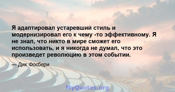 Я адаптировал устаревший стиль и модернизировал его к чему -то эффективному. Я не знал, что никто в мире сможет его использовать, и я никогда не думал, что это произведет революцию в этом событии.