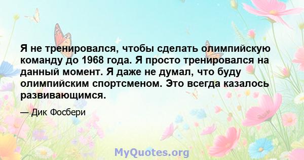 Я не тренировался, чтобы сделать олимпийскую команду до 1968 года. Я просто тренировался на данный момент. Я даже не думал, что буду олимпийским спортсменом. Это всегда казалось развивающимся.