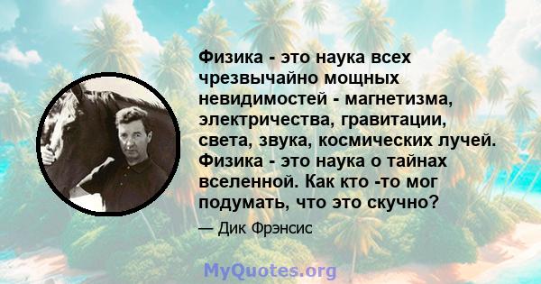 Физика - это наука всех чрезвычайно мощных невидимостей - магнетизма, электричества, гравитации, света, звука, космических лучей. Физика - это наука о тайнах вселенной. Как кто -то мог подумать, что это скучно?