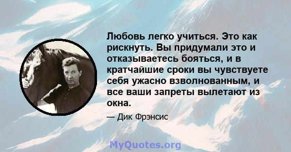 Любовь легко учиться. Это как рискнуть. Вы придумали это и отказываетесь бояться, и в кратчайшие сроки вы чувствуете себя ужасно взволнованным, и все ваши запреты вылетают из окна.