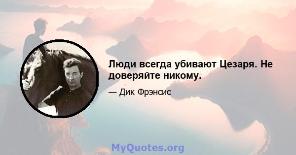 Люди всегда убивают Цезаря. Не доверяйте никому.