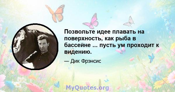 Позвольте идее плавать на поверхность, как рыба в бассейне ... пусть ум проходит к видению.