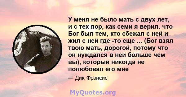 У меня не было мать с двух лет, и с тех пор, как семи я верил, что Бог был тем, кто сбежал с ней и жил с ней где -то еще ... (Бог взял твою мать, дорогой, потому что он нуждался в ней больше чем вы), который никогда не