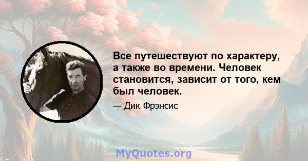 Все путешествуют по характеру, а также во времени. Человек становится, зависит от того, кем был человек.