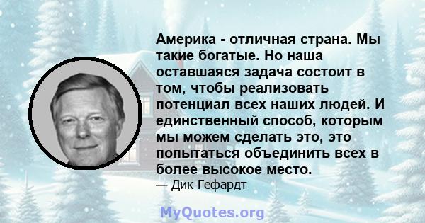 Америка - отличная страна. Мы такие богатые. Но наша оставшаяся задача состоит в том, чтобы реализовать потенциал всех наших людей. И единственный способ, которым мы можем сделать это, это попытаться объединить всех в